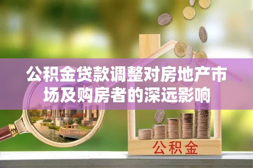 樊城公积金贷款调整对房地产市场及购房者的深远影响
